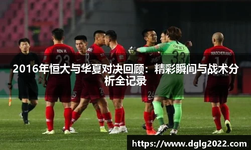 2016年恒大与华夏对决回顾：精彩瞬间与战术分析全记录